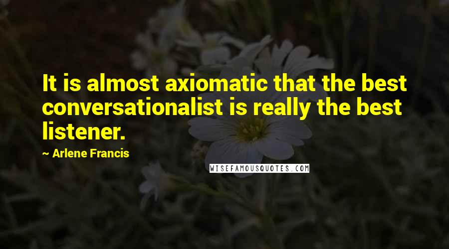 Arlene Francis Quotes: It is almost axiomatic that the best conversationalist is really the best listener.