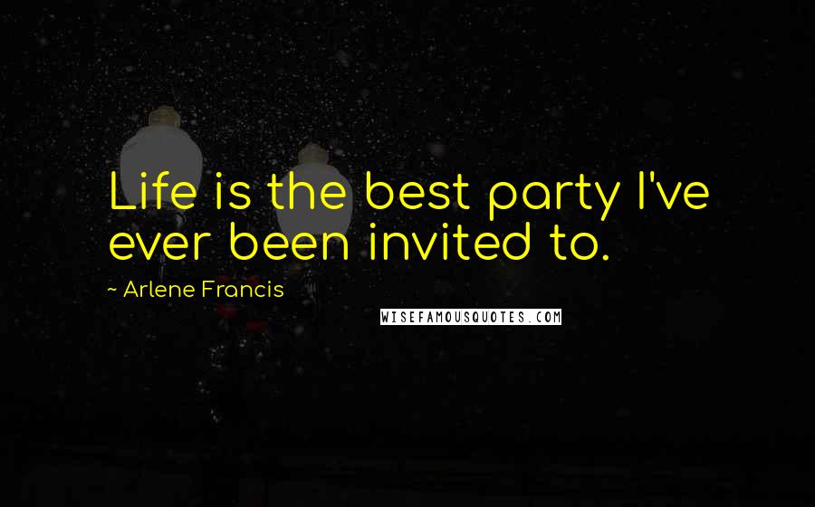 Arlene Francis Quotes: Life is the best party I've ever been invited to.