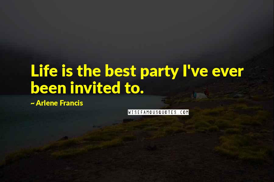 Arlene Francis Quotes: Life is the best party I've ever been invited to.