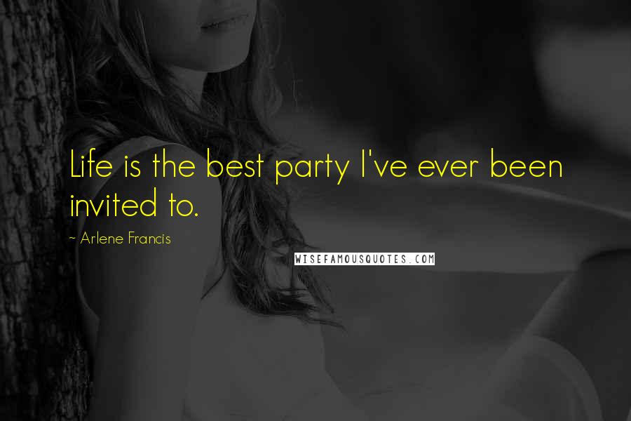 Arlene Francis Quotes: Life is the best party I've ever been invited to.