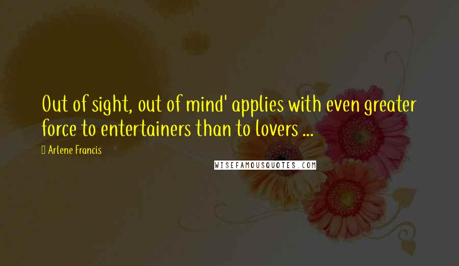Arlene Francis Quotes: Out of sight, out of mind' applies with even greater force to entertainers than to lovers ...
