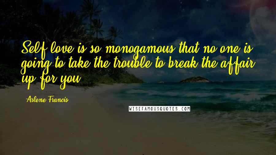 Arlene Francis Quotes: Self-love is so monogamous that no one is going to take the trouble to break the affair up for you.