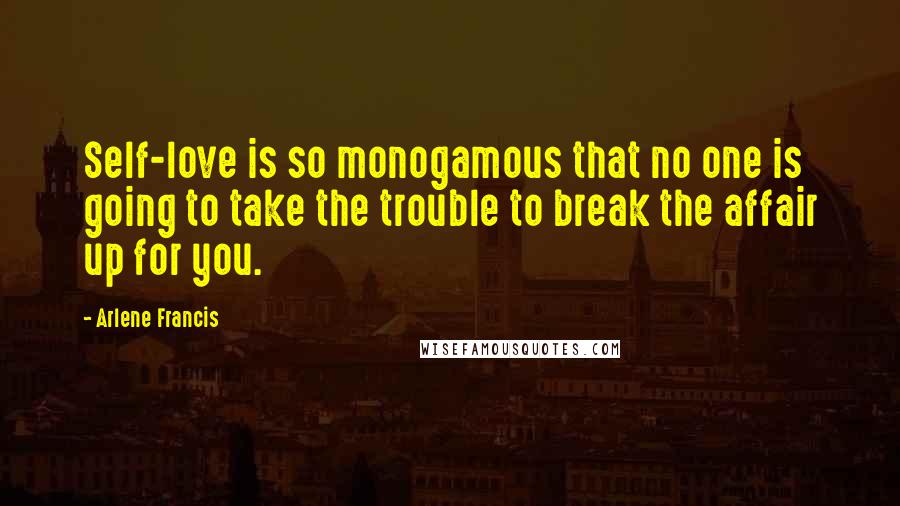 Arlene Francis Quotes: Self-love is so monogamous that no one is going to take the trouble to break the affair up for you.