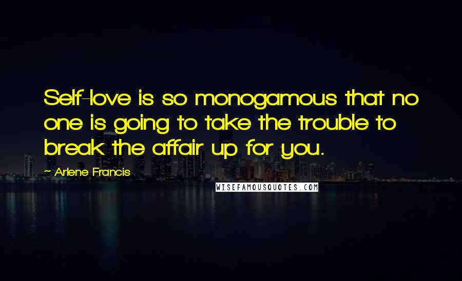 Arlene Francis Quotes: Self-love is so monogamous that no one is going to take the trouble to break the affair up for you.