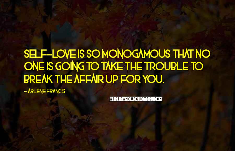 Arlene Francis Quotes: Self-love is so monogamous that no one is going to take the trouble to break the affair up for you.