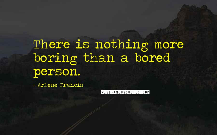 Arlene Francis Quotes: There is nothing more boring than a bored person.