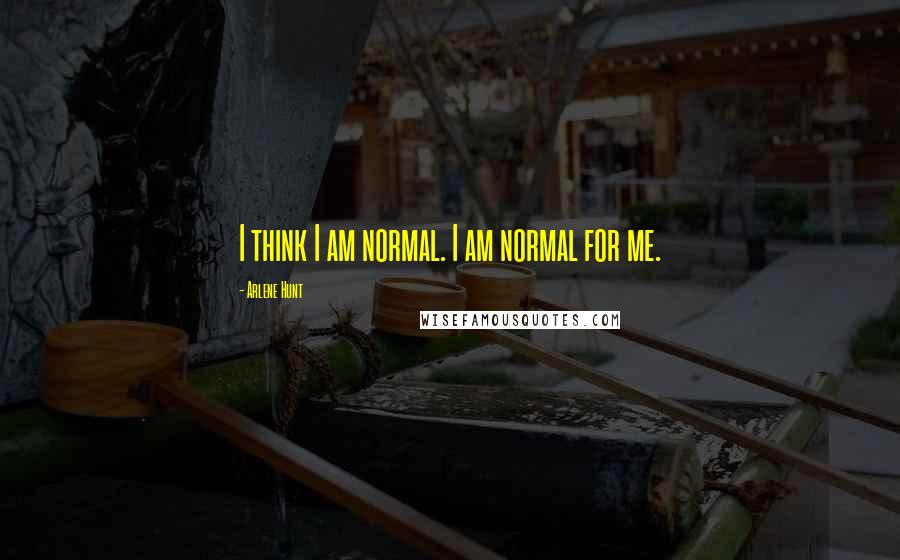 Arlene Hunt Quotes: I think I am normal. I am normal for me.