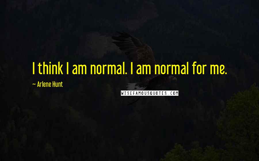 Arlene Hunt Quotes: I think I am normal. I am normal for me.