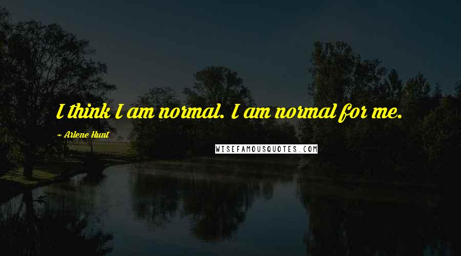 Arlene Hunt Quotes: I think I am normal. I am normal for me.