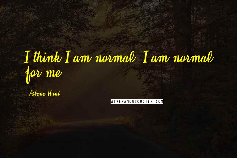 Arlene Hunt Quotes: I think I am normal. I am normal for me.