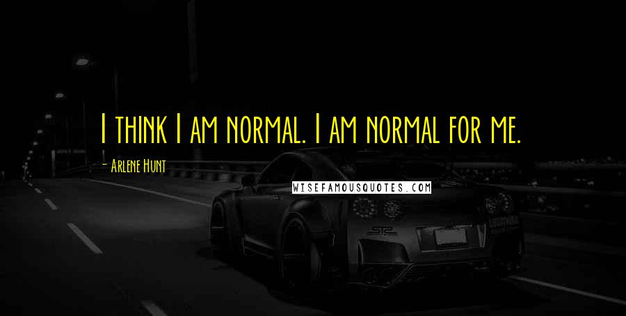 Arlene Hunt Quotes: I think I am normal. I am normal for me.