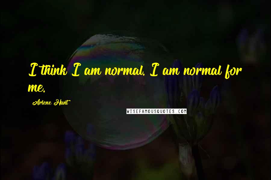 Arlene Hunt Quotes: I think I am normal. I am normal for me.