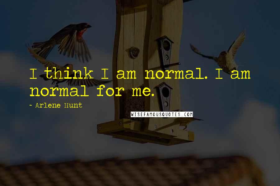 Arlene Hunt Quotes: I think I am normal. I am normal for me.