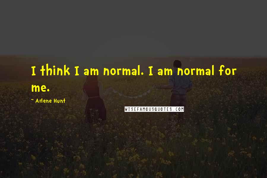 Arlene Hunt Quotes: I think I am normal. I am normal for me.