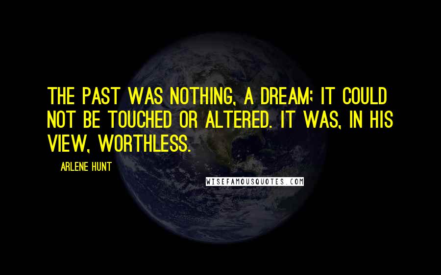 Arlene Hunt Quotes: The past was nothing, a dream; it could not be touched or altered. It was, in his view, worthless.