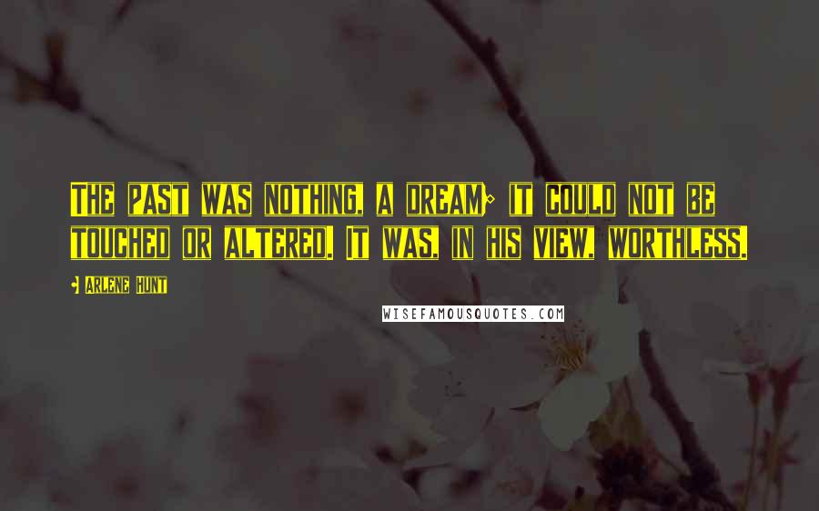 Arlene Hunt Quotes: The past was nothing, a dream; it could not be touched or altered. It was, in his view, worthless.