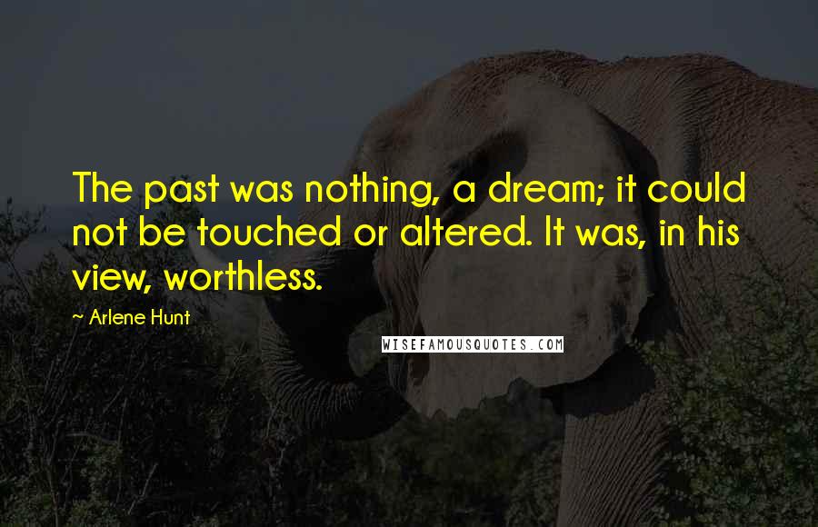 Arlene Hunt Quotes: The past was nothing, a dream; it could not be touched or altered. It was, in his view, worthless.