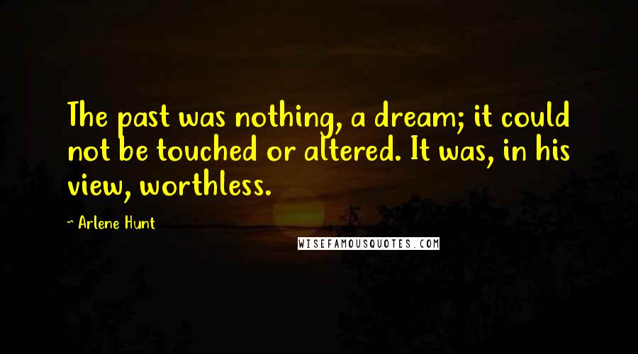 Arlene Hunt Quotes: The past was nothing, a dream; it could not be touched or altered. It was, in his view, worthless.