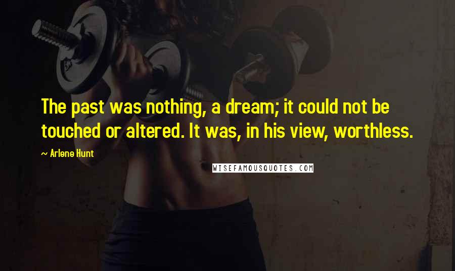 Arlene Hunt Quotes: The past was nothing, a dream; it could not be touched or altered. It was, in his view, worthless.