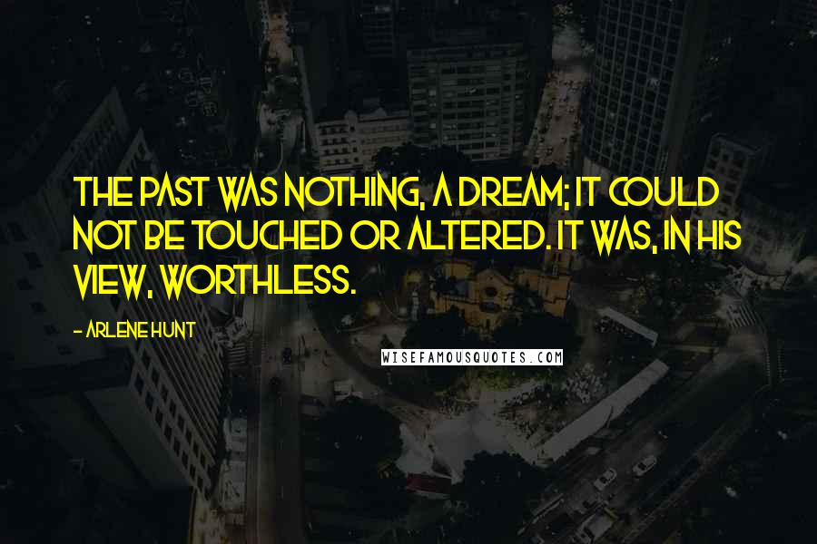 Arlene Hunt Quotes: The past was nothing, a dream; it could not be touched or altered. It was, in his view, worthless.