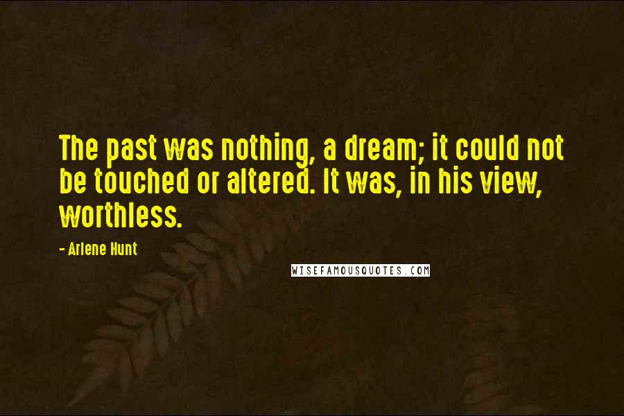Arlene Hunt Quotes: The past was nothing, a dream; it could not be touched or altered. It was, in his view, worthless.
