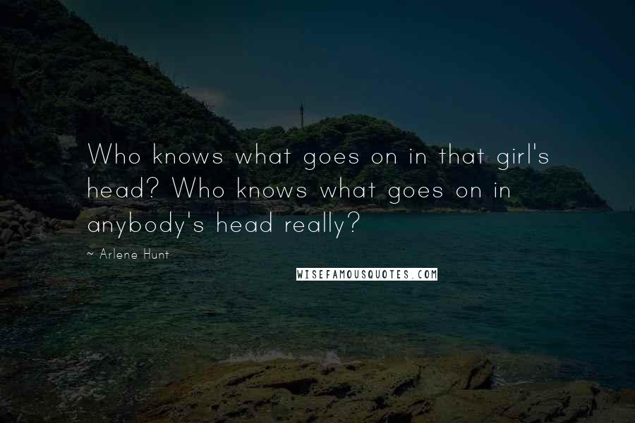 Arlene Hunt Quotes: Who knows what goes on in that girl's head? Who knows what goes on in anybody's head really?