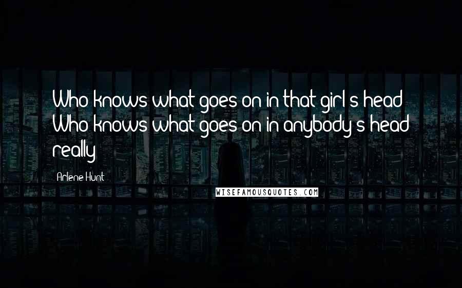 Arlene Hunt Quotes: Who knows what goes on in that girl's head? Who knows what goes on in anybody's head really?