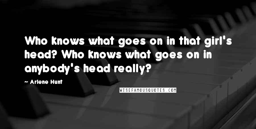 Arlene Hunt Quotes: Who knows what goes on in that girl's head? Who knows what goes on in anybody's head really?
