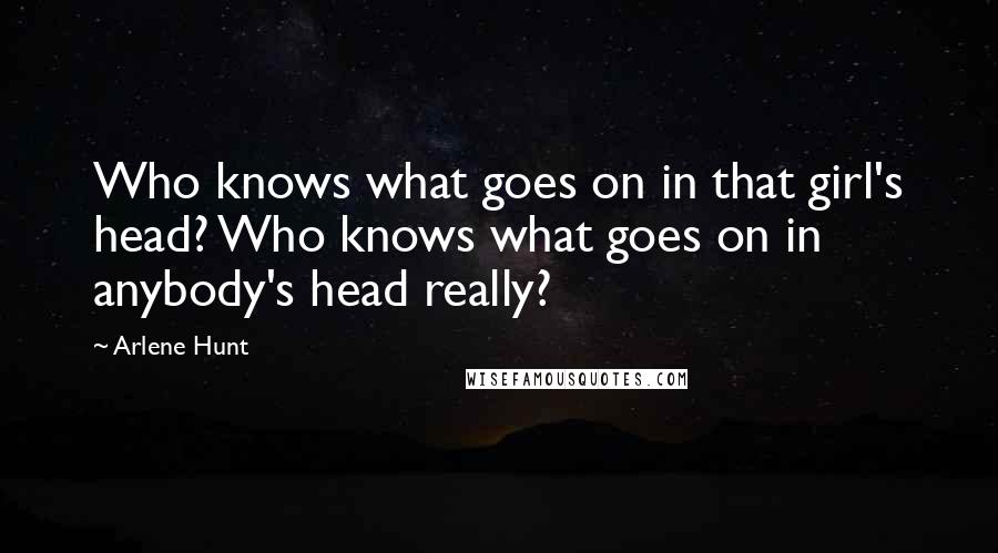 Arlene Hunt Quotes: Who knows what goes on in that girl's head? Who knows what goes on in anybody's head really?