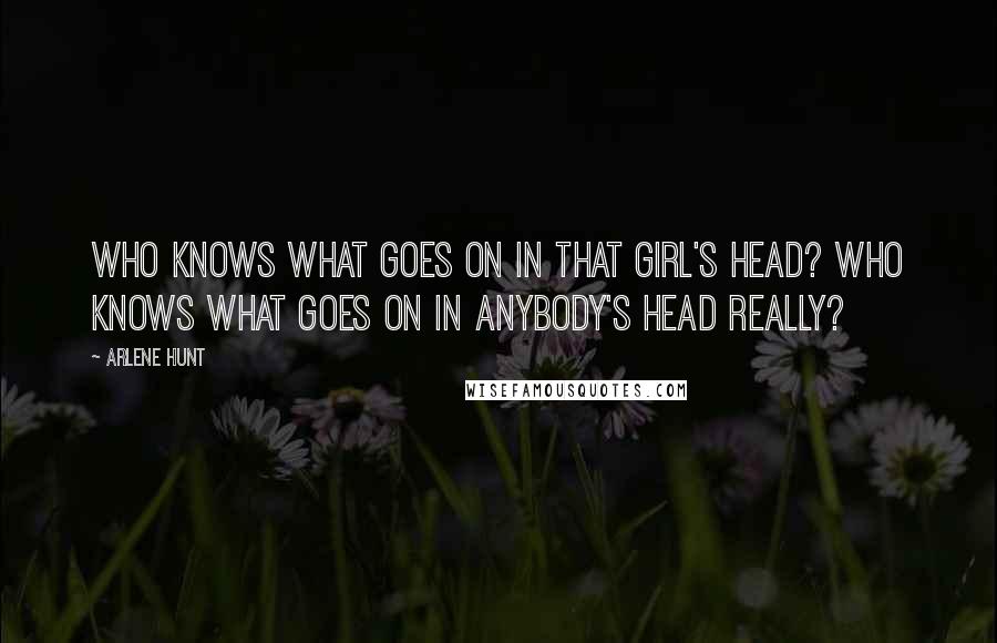 Arlene Hunt Quotes: Who knows what goes on in that girl's head? Who knows what goes on in anybody's head really?