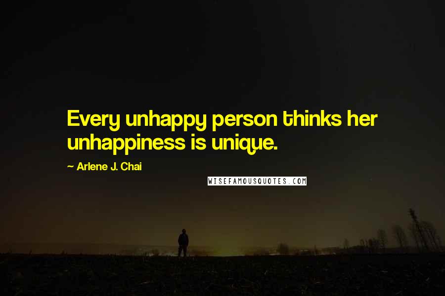 Arlene J. Chai Quotes: Every unhappy person thinks her unhappiness is unique.