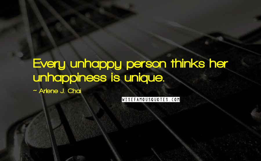 Arlene J. Chai Quotes: Every unhappy person thinks her unhappiness is unique.