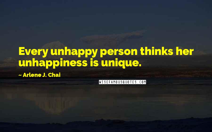 Arlene J. Chai Quotes: Every unhappy person thinks her unhappiness is unique.