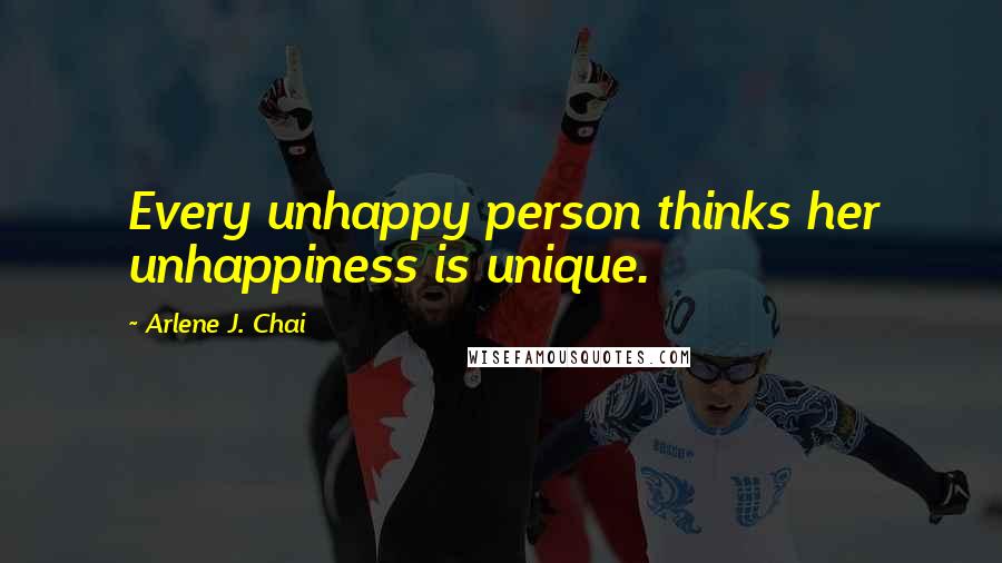 Arlene J. Chai Quotes: Every unhappy person thinks her unhappiness is unique.