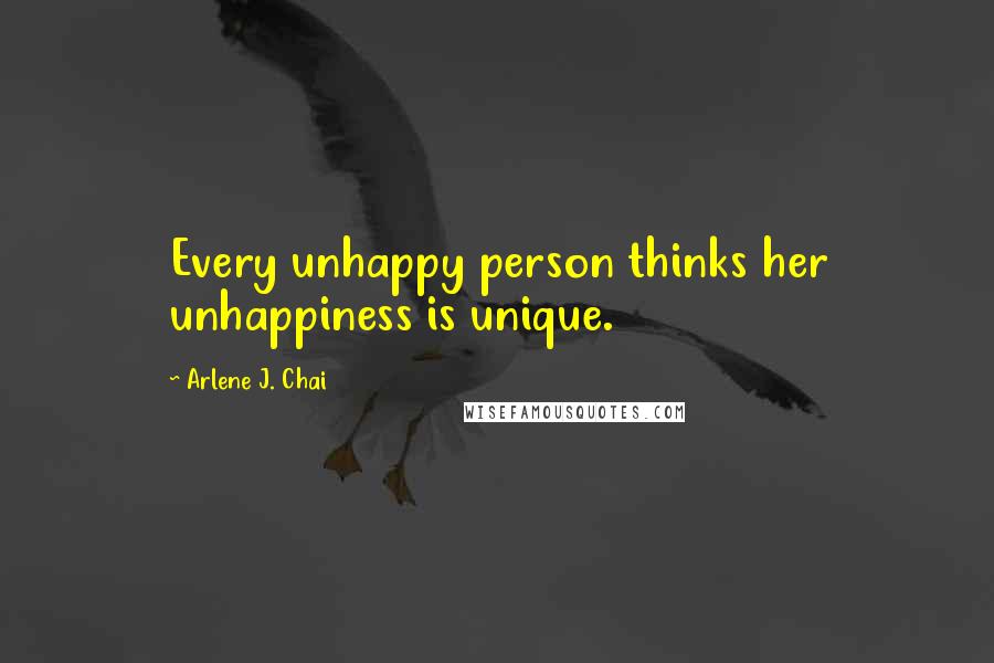 Arlene J. Chai Quotes: Every unhappy person thinks her unhappiness is unique.