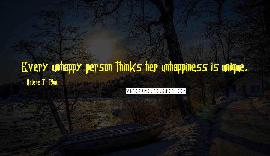 Arlene J. Chai Quotes: Every unhappy person thinks her unhappiness is unique.