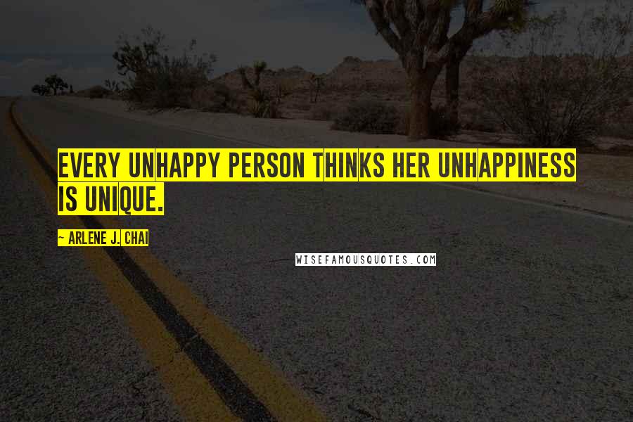 Arlene J. Chai Quotes: Every unhappy person thinks her unhappiness is unique.