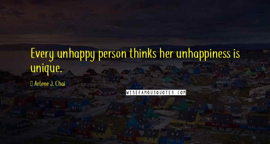 Arlene J. Chai Quotes: Every unhappy person thinks her unhappiness is unique.