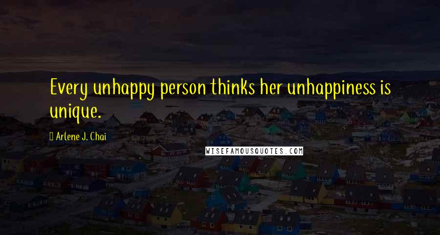 Arlene J. Chai Quotes: Every unhappy person thinks her unhappiness is unique.