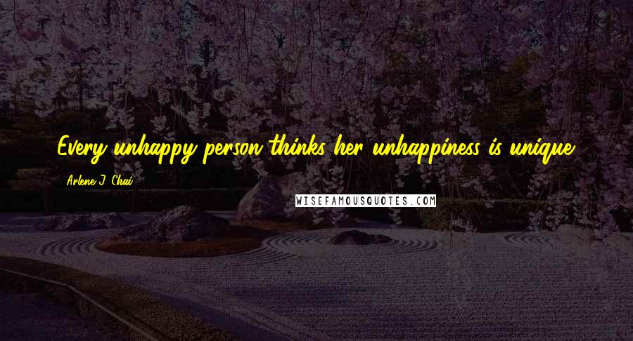 Arlene J. Chai Quotes: Every unhappy person thinks her unhappiness is unique.