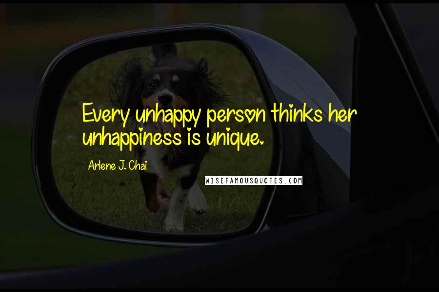 Arlene J. Chai Quotes: Every unhappy person thinks her unhappiness is unique.