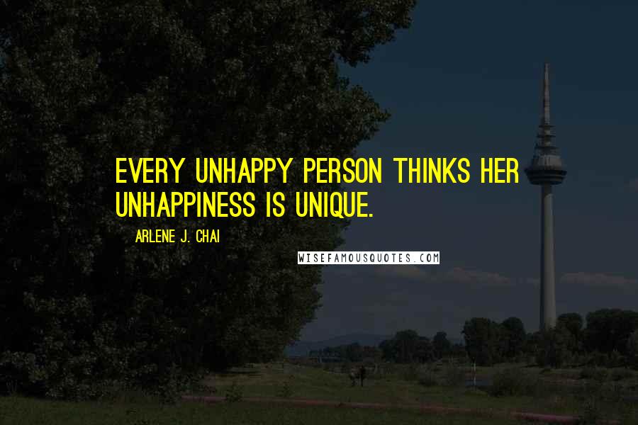 Arlene J. Chai Quotes: Every unhappy person thinks her unhappiness is unique.