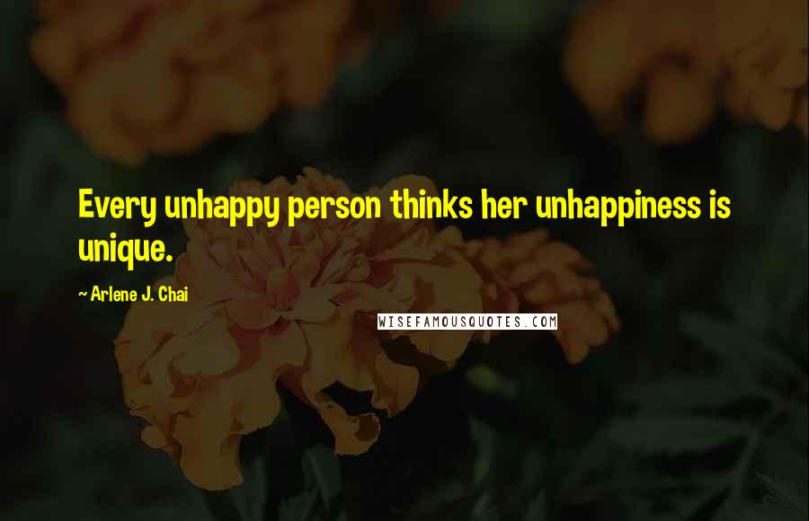 Arlene J. Chai Quotes: Every unhappy person thinks her unhappiness is unique.