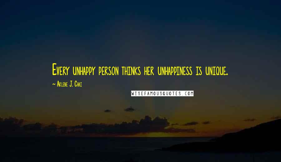 Arlene J. Chai Quotes: Every unhappy person thinks her unhappiness is unique.