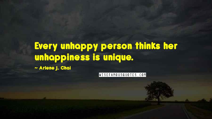 Arlene J. Chai Quotes: Every unhappy person thinks her unhappiness is unique.