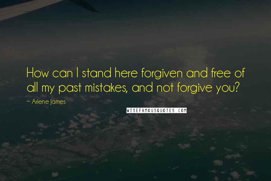 Arlene James Quotes: How can I stand here forgiven and free of all my past mistakes, and not forgive you?