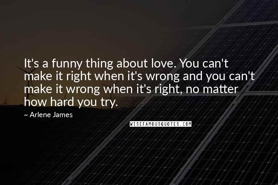 Arlene James Quotes: It's a funny thing about love. You can't make it right when it's wrong and you can't make it wrong when it's right, no matter how hard you try.