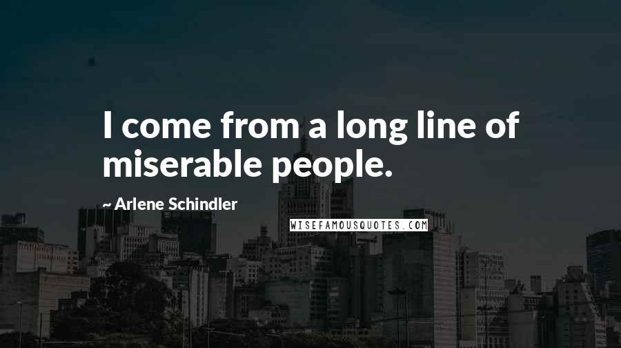 Arlene Schindler Quotes: I come from a long line of miserable people.