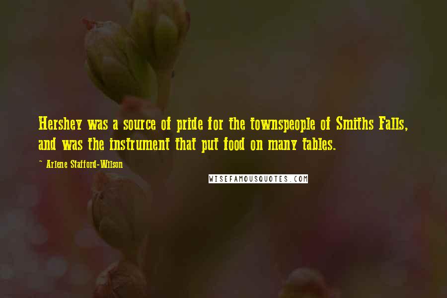 Arlene Stafford-Wilson Quotes: Hershey was a source of pride for the townspeople of Smiths Falls, and was the instrument that put food on many tables.