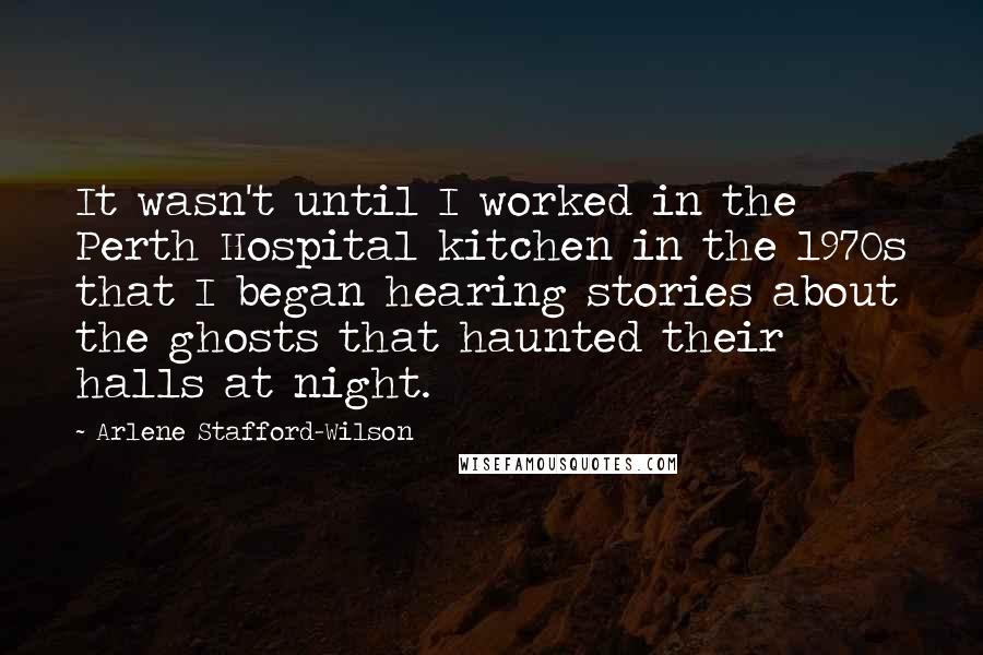 Arlene Stafford-Wilson Quotes: It wasn't until I worked in the Perth Hospital kitchen in the 1970s that I began hearing stories about the ghosts that haunted their halls at night.